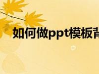 如何做ppt模板背景图（如何做ppt模板）