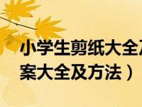 小学生剪纸大全及方法 步骤（小学生剪纸图案大全及方法）