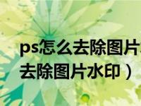 ps怎么去除图片水印文字不留痕迹（ps怎么去除图片水印）
