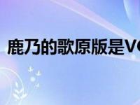 鹿乃的歌原版是VOCALOID 吗（鹿乃的歌）