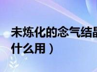 未炼化的念气结晶（dnf未精炼的念气结晶有什么用）