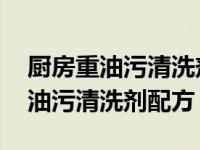 厨房重油污清洗剂哪个效果好 知乎（厨房重油污清洗剂配方）