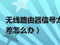 无线路由器信号太差怎么办（无线路由器信号差怎么办）