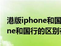 港版iphone和国行的区别在哪儿（港版iphone和国行的区别在哪）