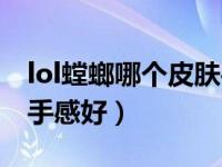 lol螳螂哪个皮肤手感最好（lol螳螂皮肤哪个手感好）