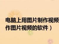 电脑上用图片制作视频的软件有哪些（电脑上有什么可以制作图片视频的软件）