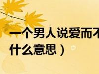 一个男人说爱而不得是什么意思（爱而不得是什么意思）