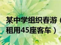 某中学组织春游（某中学组织学生春游原计划租用45座客车）