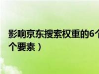 影响京东搜索权重的6个要素有哪些（影响京东搜索权重的6个要素）