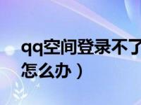 qq空间登录不了怎么办?（qq空间登录不了怎么办）