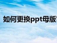 如何更换ppt母版背景（如何更换PPT母版）