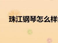 珠江钢琴怎么样知乎（珠江钢琴怎么样）