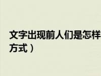 文字出现前人们是怎样交流的（文字出现前后的信息传递的方式）