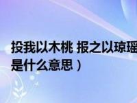 投我以木桃 报之以琼瑶指的是什么（投我以木桃报之以琼瑶是什么意思）