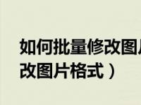 如何批量修改图片格式为PNG（如何批量修改图片格式）