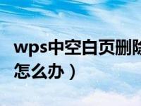wps中空白页删除不了（wps空白页删除不了怎么办）
