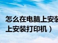 怎么在电脑上安装打印机扫描仪（怎么在电脑上安装打印机）