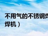 不用气的不锈钢焊机好用吗（不用气的不锈钢焊机）