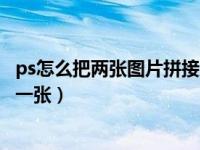 ps怎么把两张图片拼接成一张纸（ps怎么把两张图片拼接成一张）