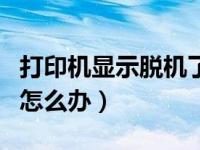 打印机显示脱机了（打印机显示脱机无法打印怎么办）