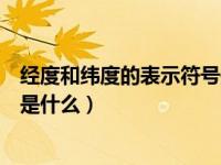 经度和纬度的表示符号是什么意思（经度和纬度的表示符号是什么）