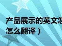 产品展示的英文怎么翻译的（产品展示的英文怎么翻译）
