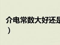 介电常数大好还是小好（介电常数大小的意义）