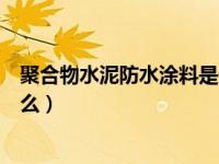 聚合物水泥防水涂料是什么材质（聚合物水泥防水涂料是什么）