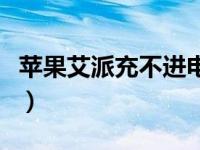 苹果艾派充不进电怎么办（苹果手机充不进电）