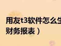 用友t3软件怎么生成财务报表（用友t3怎么出财务报表）