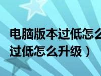 电脑版本过低怎么升级到最新版本（电脑版本过低怎么升级）