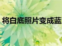 将白底照片变成蓝底（把白底照片变成蓝底）