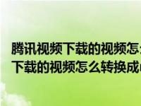 腾讯视频下载的视频怎么转换成mp4格式手机上（腾讯视频下载的视频怎么转换成mp4格式）