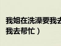 我姐在洗澡要我去帮忙怎么办（我姐在洗澡要我去帮忙）