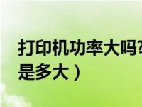 打印机功率大吗?（哪位了解打印机功率一般是多大）