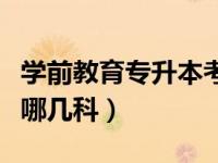学前教育专升本考什么科（学前教育专升本考哪几科）