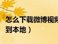 怎么下载微博视频到本地（如何下载微博视频到本地）