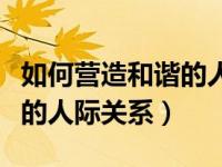 如何营造和谐的人际关系论文（如何营造和谐的人际关系）