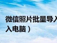 微信照片批量导入电脑技巧（微信照片批量导入电脑）