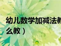 幼儿数学加减法教学视频（幼儿数学加减法怎么教）