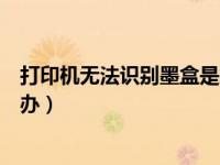 打印机无法识别墨盒是怎么回事（打印机无法识别墨盒怎么办）