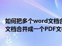 如何把多个word文档合成一个文件（如何快速把多个word文档合并成一个PDF文档）