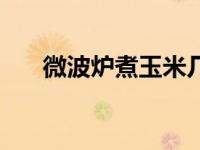 微波炉煮玉米几分钟（微波炉煮玉米）