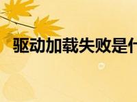 驱动加载失败是什么原因（驱动加载失败）