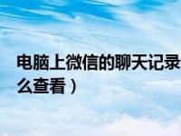 电脑上微信的聊天记录怎么查看（电脑里的微信聊天记录怎么查看）