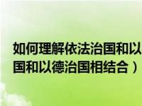 如何理解依法治国和以德治国相结合答案（如何理解依法治国和以德治国相结合）