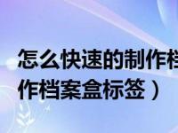 怎么快速的制作档案盒标签呢（怎么快速的制作档案盒标签）