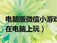 电脑版微信小游戏怎么打开（微信小游戏怎么在电脑上玩）