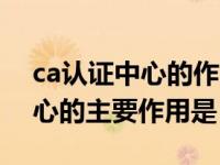 ca认证中心的作用与特点是什么（ca认证中心的主要作用是）