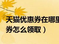 天猫优惠券在哪里领取?怎么领取?（天猫优惠券怎么领取）